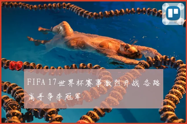 FIFA 17世界杯赛事激烈开战 各路高手争夺冠军