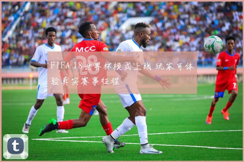 FIFA 18世界杯模式上线 玩家可体验真实赛事征程