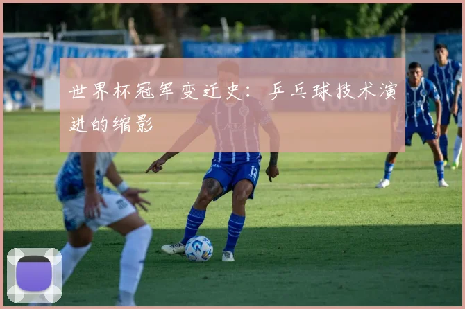 世界杯冠军变迁史:乒乓球技术演进的缩影