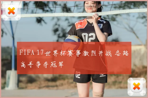 FIFA 17世界杯赛事激烈开战 各路高手争夺冠军